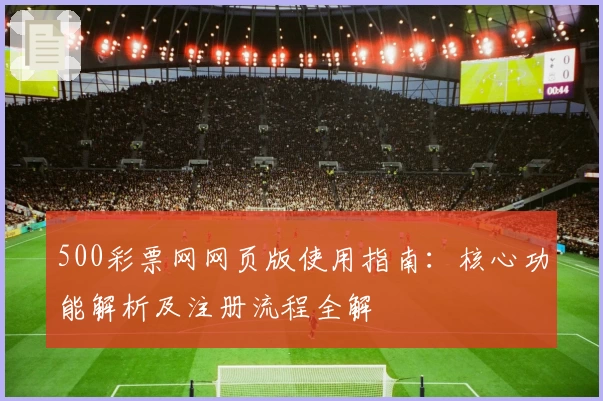 500彩票网网页版使用指南：核心功能解析及注册流程全解