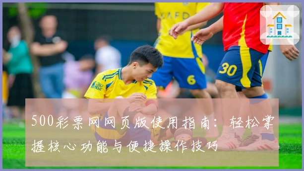 500彩票网网页版使用指南:轻松掌握核心功能与便捷操作技巧