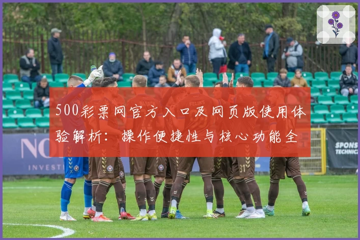 500彩票网官方入口及网页版使用体验解析：操作便捷性与核心功能全面解读