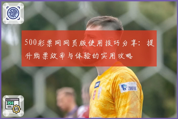 500彩票网网页版使用技巧分享：提升购票效率与体验的实用攻略