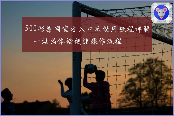 500彩票网官方入口及使用教程详解：一站式体验便捷操作流程