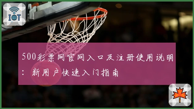 500彩票网官网入口及注册使用说明:新用户快速入门指南