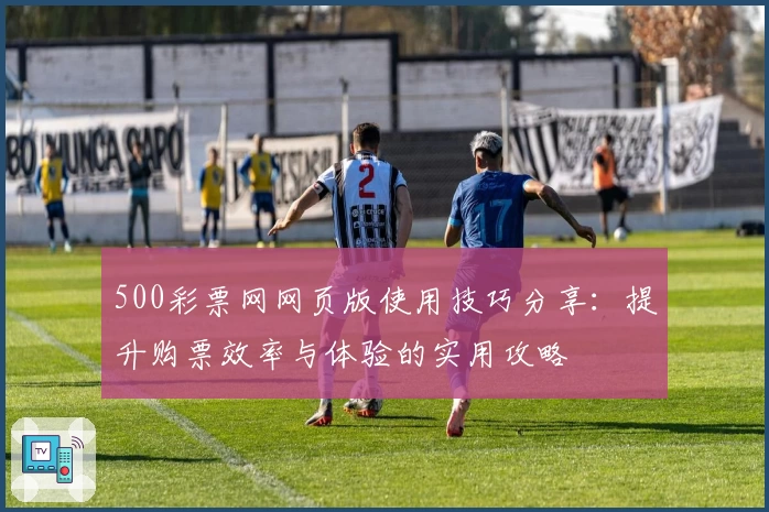 500彩票网网页版使用技巧分享：提升购票效率与体验的实用攻略
