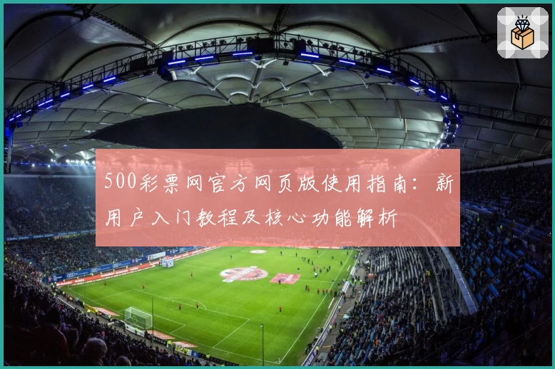 500彩票网官方网页版使用指南：新用户入门教程及核心功能解析