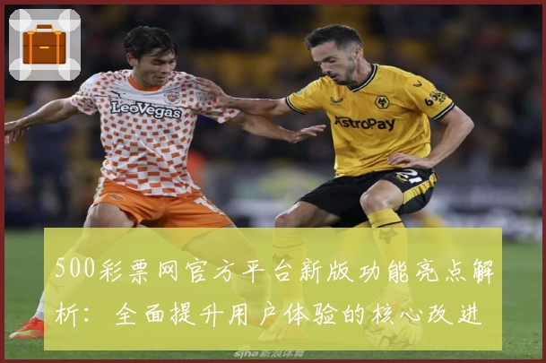 500彩票网官方平台新版功能亮点解析：全面提升用户体验的核心改进