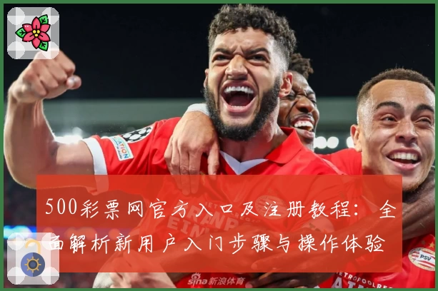500彩票网官方入口及注册教程：全面解析新用户入门步骤与操作体验