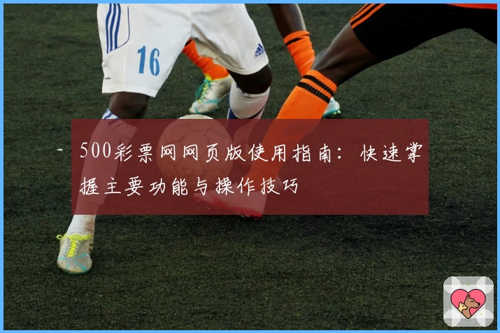 500彩票网网页版使用指南:快速掌握主要功能与操作技巧