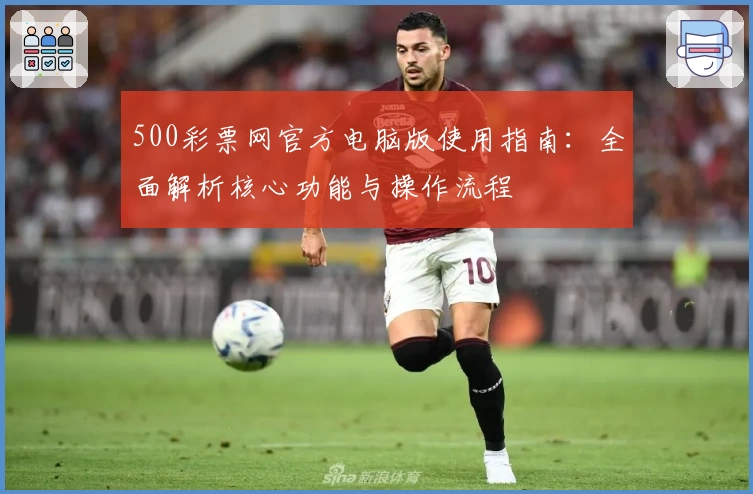 500彩票网官方电脑版使用指南:全面解析核心功能与操作流程