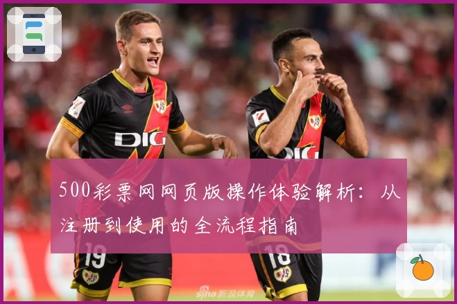 500彩票网网页版操作体验解析：从注册到使用的全流程指南