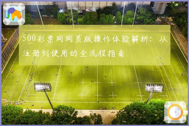 500彩票网网页版操作体验解析：从注册到使用的全流程指南