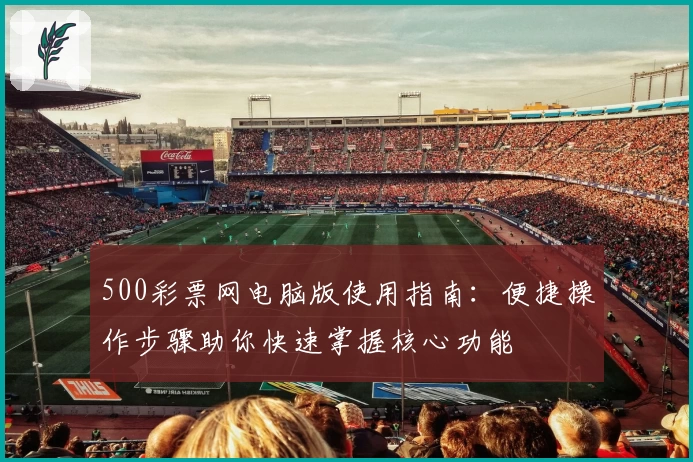500彩票网电脑版使用指南：便捷操作步骤助你快速掌握核心功能