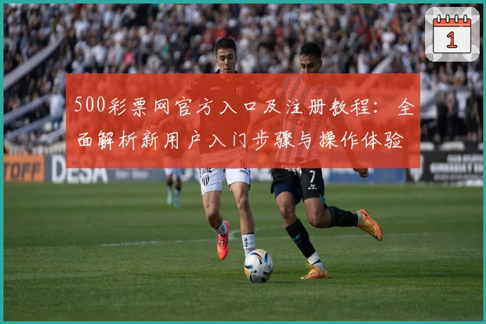 500彩票网官方入口及注册教程：全面解析新用户入门步骤与操作体验