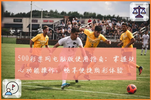 500彩票网电脑版使用指南:掌握核心功能操作,畅享便捷购彩体验