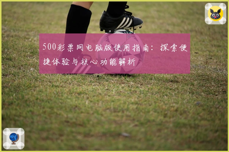 500彩票网电脑版使用指南：探索便捷体验与核心功能解析