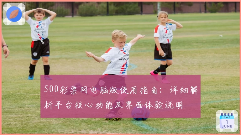 500彩票网电脑版使用指南：详细解析平台核心功能及界面体验说明