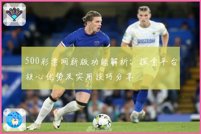 500彩票网新版功能解析：探索平台核心优势及实用技巧分享