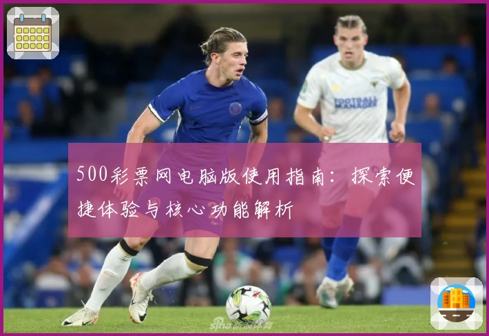 500彩票网电脑版使用指南：探索便捷体验与核心功能解析
