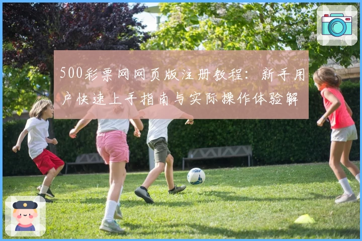 500彩票网网页版注册教程：新手用户快速上手指南与实际操作体验解析