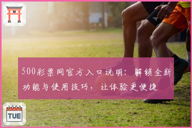 500彩票网官方入口说明：解锁全新功能与使用技巧，让体验更便捷