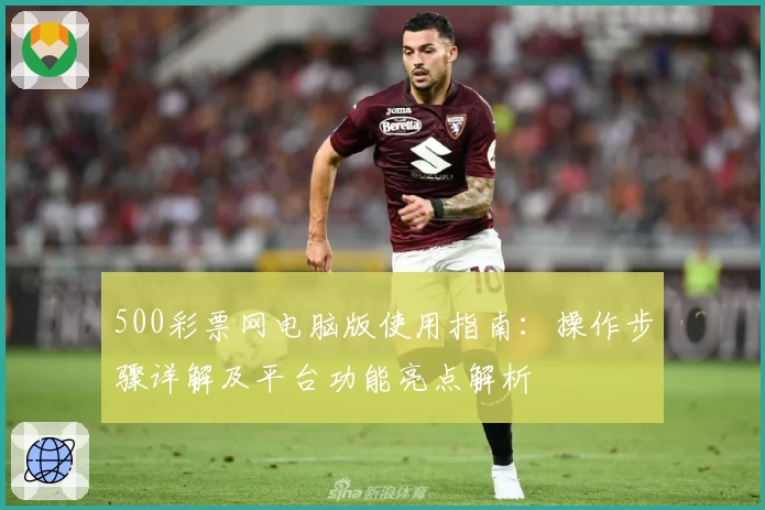 500彩票网电脑版使用指南：操作步骤详解及平台功能亮点解析