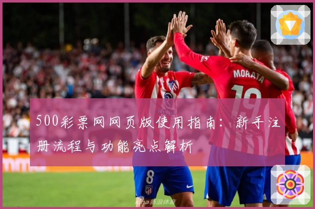 500彩票网网页版使用指南：新手注册流程与功能亮点解析