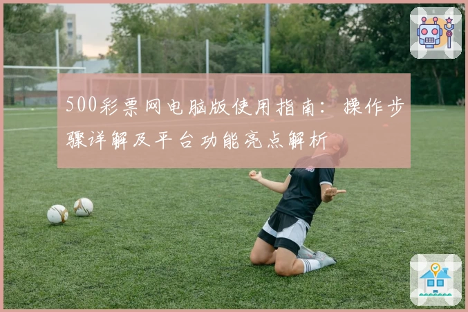 500彩票网电脑版使用指南：操作步骤详解及平台功能亮点解析
