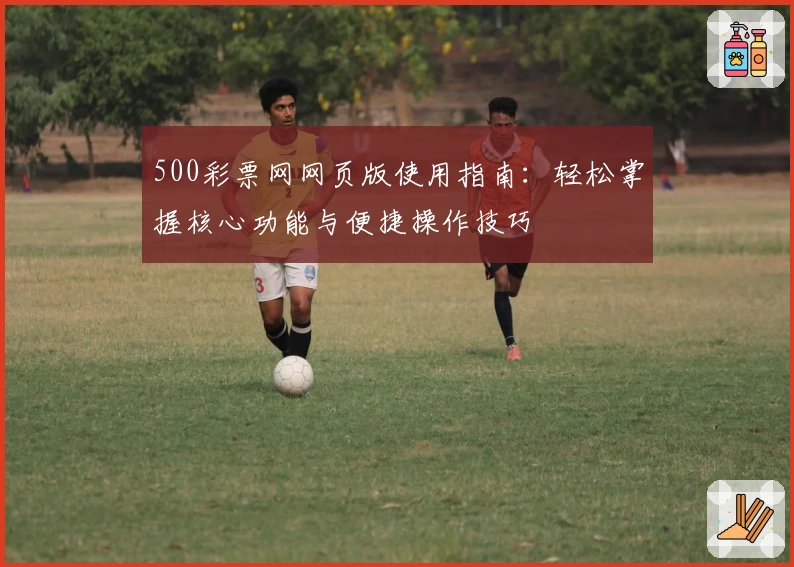 500彩票网网页版使用指南：轻松掌握核心功能与便捷操作技巧