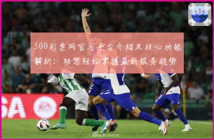 500彩票网官方平台介绍及核心功能解析：助您轻松掌握最新服务趋势