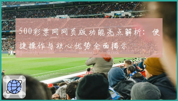 500彩票网网页版功能亮点解析：便捷操作与核心优势全面揭示