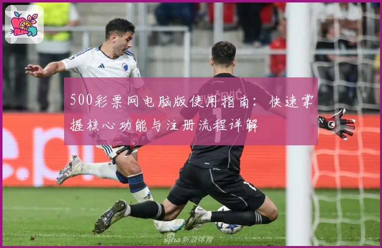 500彩票网电脑版使用指南：快速掌握核心功能与注册流程详解