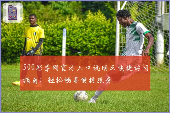 500彩票网官方入口说明及快捷访问指南：轻松畅享便捷服务