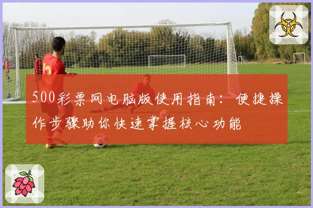 500彩票网电脑版使用指南：便捷操作步骤助你快速掌握核心功能