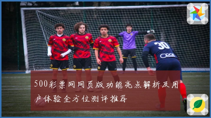 500彩票网网页版功能亮点解析及用户体验全方位测评推荐