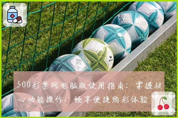 500彩票网电脑版使用指南：掌握核心功能操作，畅享便捷购彩体验