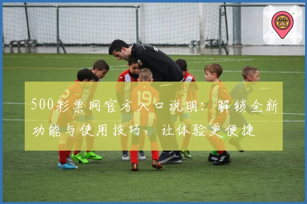 500彩票网官方入口说明：解锁全新功能与使用技巧，让体验更便捷