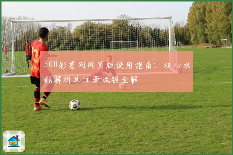 500彩票网网页版使用指南：核心功能解析及注册流程全解