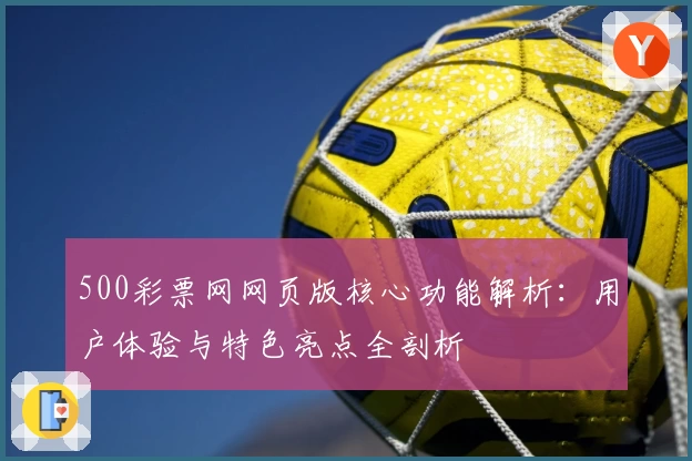 500彩票网网页版核心功能解析：用户体验与特色亮点全剖析
