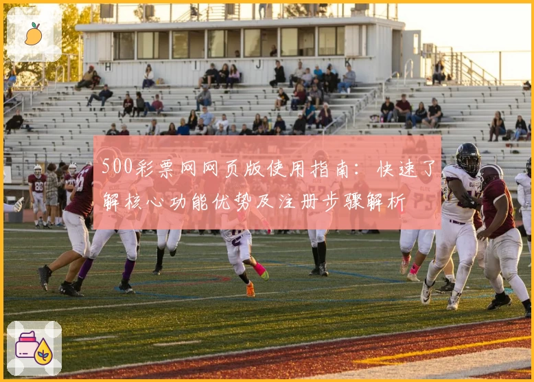 500彩票网网页版使用指南:快速了解核心功能优势及注册步骤解析