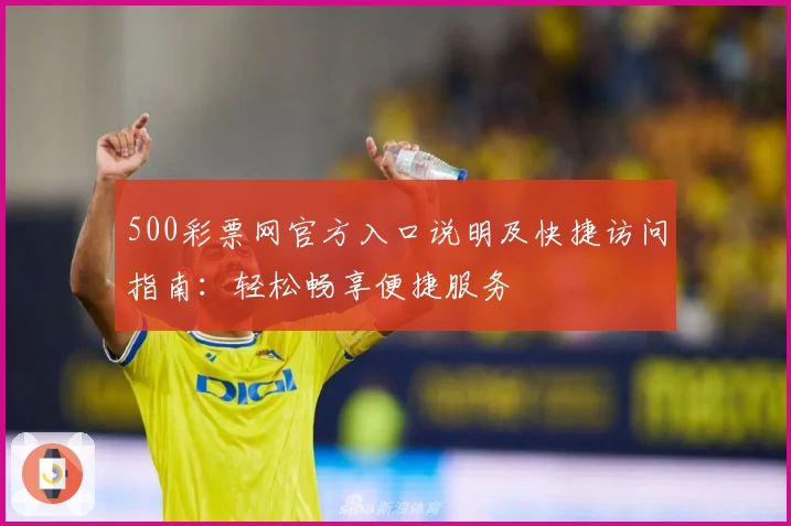 500彩票网官方入口说明及快捷访问指南:轻松畅享便捷服务