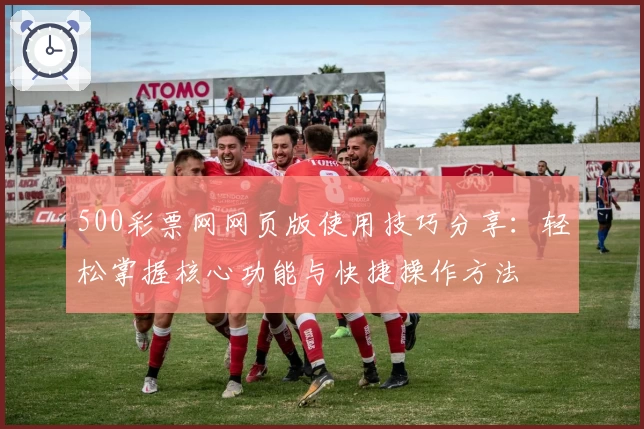 500彩票网网页版使用技巧分享：轻松掌握核心功能与快捷操作方法