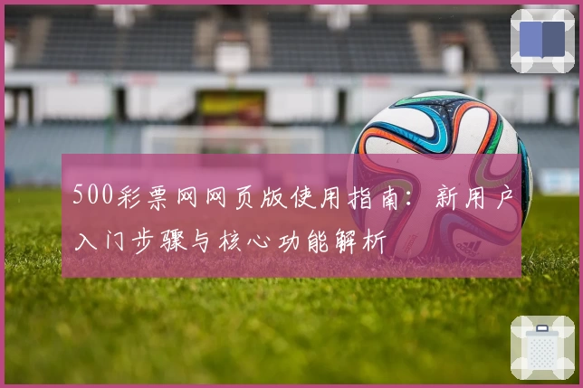 500彩票网网页版使用指南:新用户入门步骤与核心功能解析