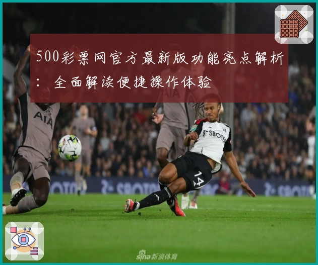 500彩票网官方最新版功能亮点解析：全面解读便捷操作体验