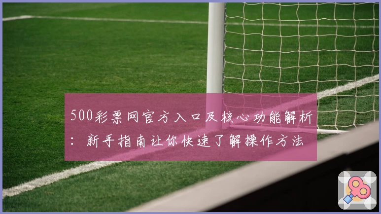 500彩票网官方入口及核心功能解析：新手指南让你快速了解操作方法